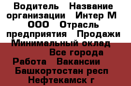 Водитель › Название организации ­ Интер-М, ООО › Отрасль предприятия ­ Продажи › Минимальный оклад ­ 50 000 - Все города Работа » Вакансии   . Башкортостан респ.,Нефтекамск г.